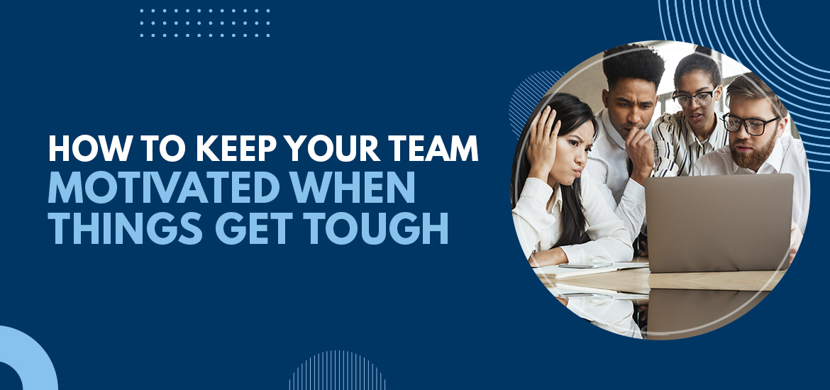 How to Keep Your Team Motivated When Things Get Tough