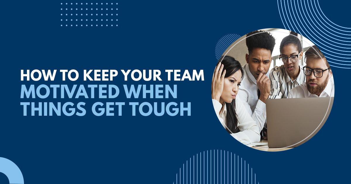 How to Keep Your Team Motivated When Things Get Tough