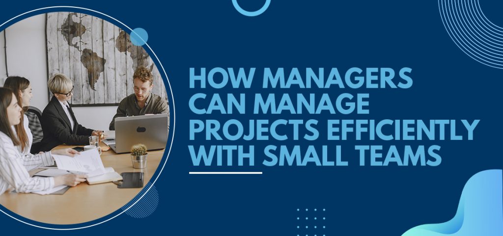 How Managers Can Manage Projects Efficiently With Small Teams