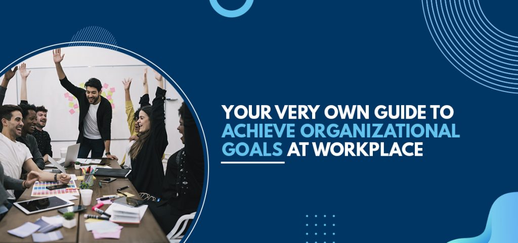 Your Very Own Guide to Achieve Organizational Goals at Workplace