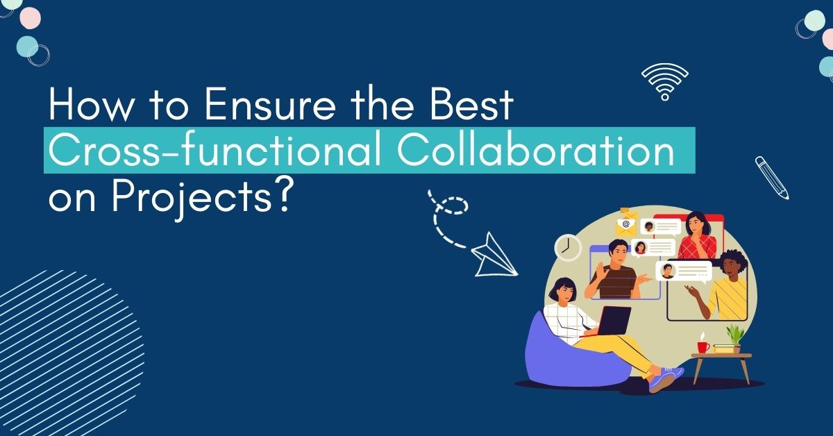 How to Ensure the Best Cross-functional Collaboration on Projects?