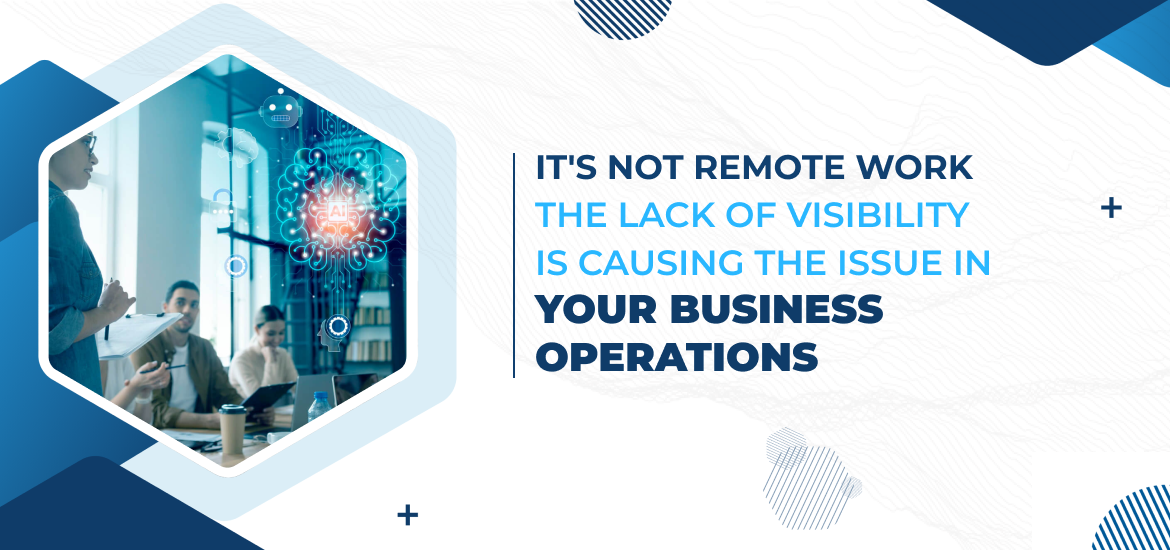 It’s Not Remote Work; The Lack of Visibility is Causing the Issue in Your Business Operations