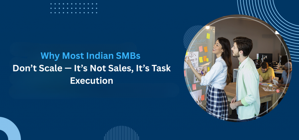 Why Most Indian SMBs Don’t Scale — It’s Not Sales, It’s Task Execution